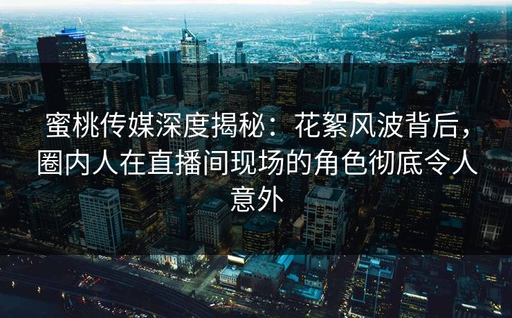 蜜桃传媒深度揭秘：花絮风波背后，圈内人在直播间现场的角色彻底令人意外