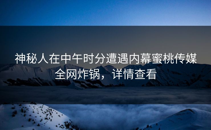 神秘人在中午时分遭遇内幕蜜桃传媒全网炸锅,详情查看