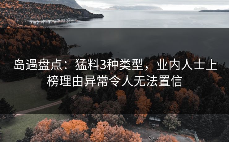 岛遇盘点:猛料3种类型,业内人士上榜理由异常令人无法置信