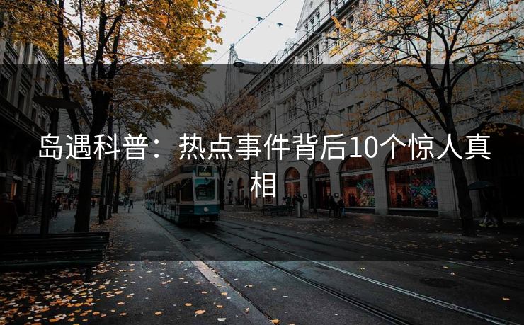 岛遇科普:热点事件背后10个惊人真相