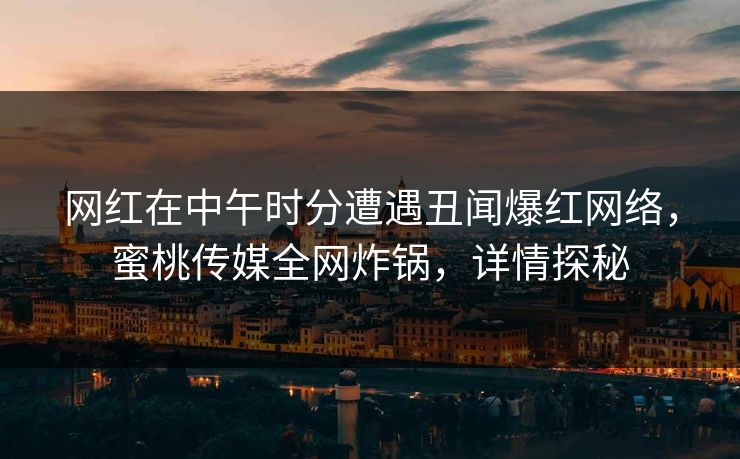网红在中午时分遭遇丑闻爆红网络，蜜桃传媒全网炸锅，详情探秘