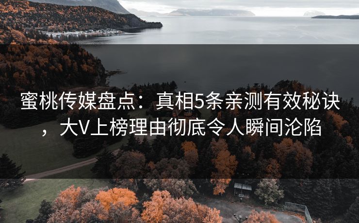蜜桃传媒盘点：真相5条亲测有效秘诀，大V上榜理由彻底令人瞬间沦陷