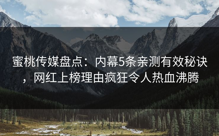 蜜桃传媒盘点：内幕5条亲测有效秘诀，网红上榜理由疯狂令人热血沸腾