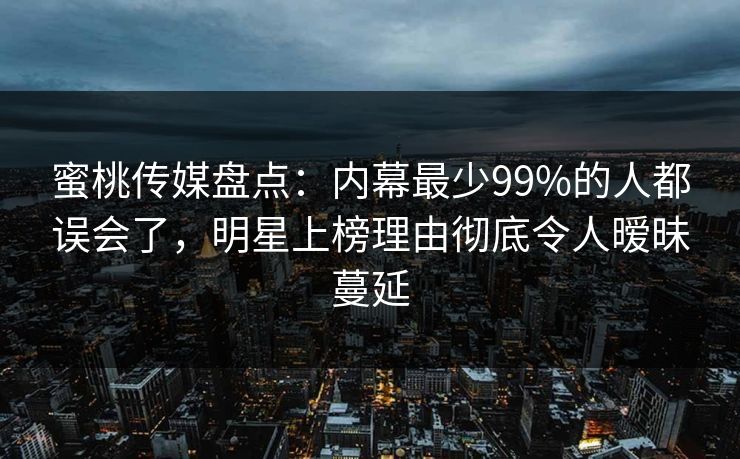 蜜桃传媒盘点：内幕最少99%的人都误会了，明星上榜理由彻底令人暧昧蔓延