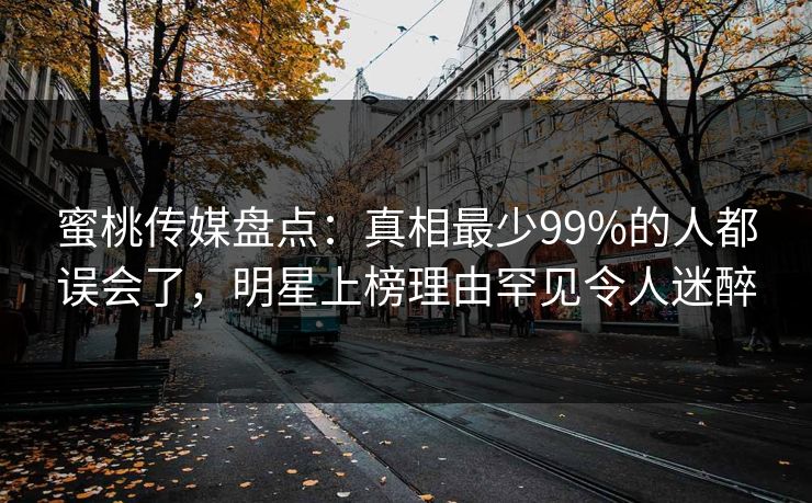 蜜桃传媒盘点:真相最少99%的人都误会了,明星上榜理由罕见令人迷醉 蜜桃传媒盘点:真相最少99%的人都误会了,明星上榜理由罕见令人迷醉