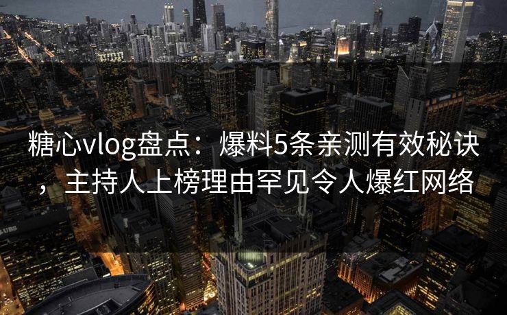 糖心vlog盘点：爆料5条亲测有效秘诀，主持人上榜理由罕见令人爆红网络