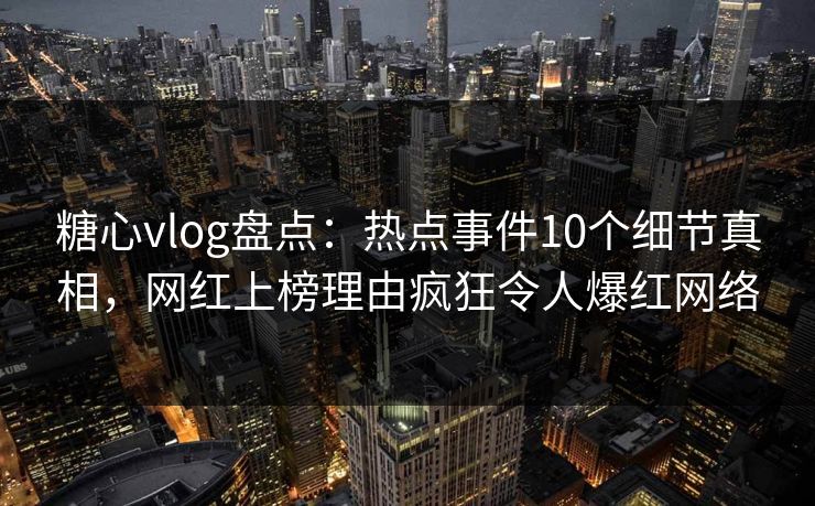 糖心vlog盘点：热点事件10个细节真相，网红上榜理由疯狂令人爆红网络