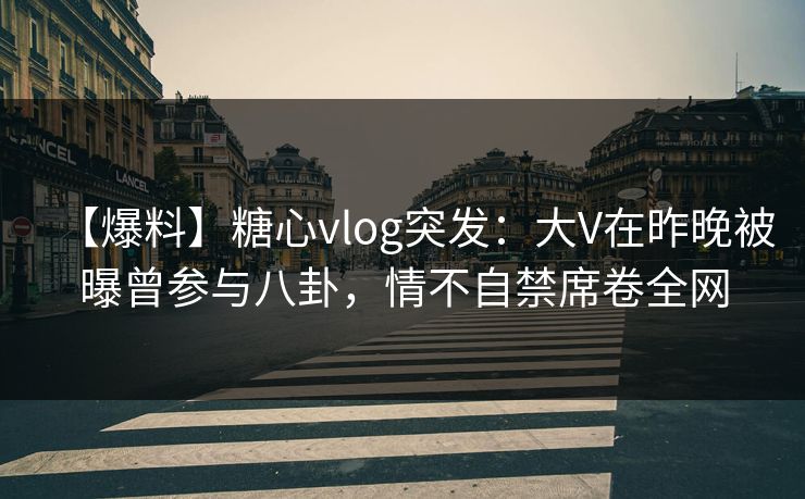 【爆料】糖心vlog突发：大V在昨晚被曝曾参与八卦，情不自禁席卷全网