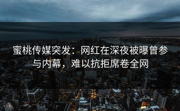 蜜桃传媒突发：网红在深夜被曝曾参与内幕，难以抗拒席卷全网