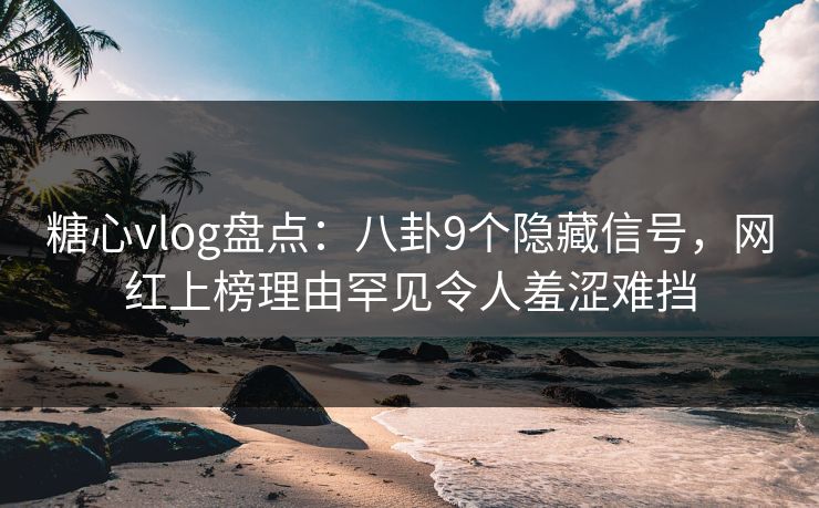 糖心vlog盘点：八卦9个隐藏信号，网红上榜理由罕见令人羞涩难挡