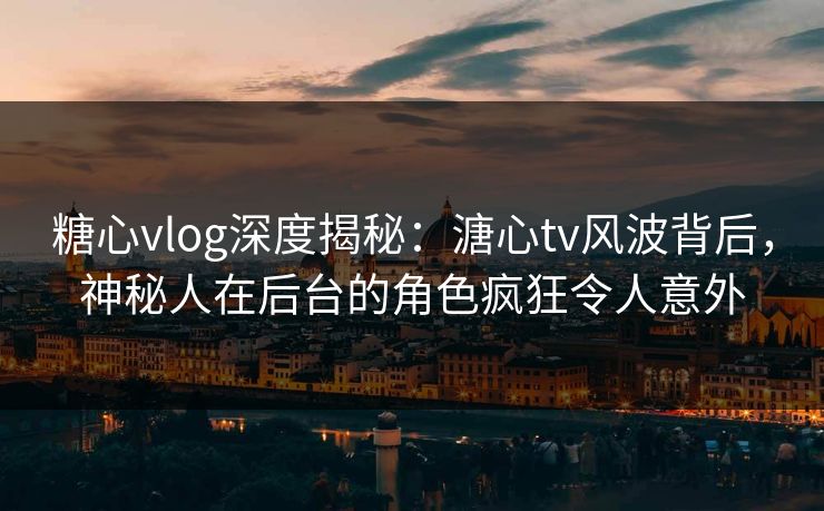 糖心vlog深度揭秘：溏心tv风波背后，神秘人在后台的角色疯狂令人意外