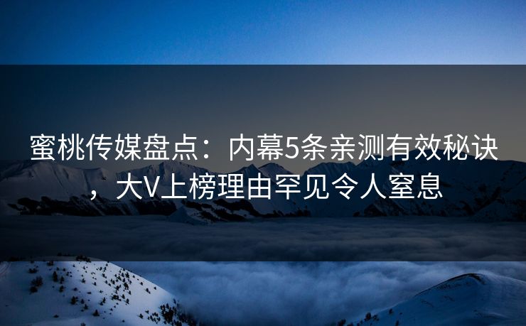 蜜桃传媒盘点：内幕5条亲测有效秘诀，大V上榜理由罕见令人窒息