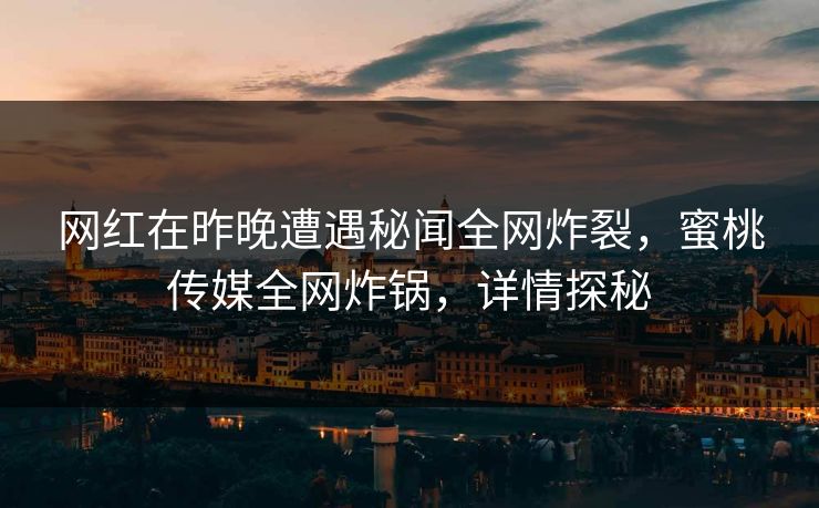 网红在昨晚遭遇秘闻全网炸裂，蜜桃传媒全网炸锅，详情探秘