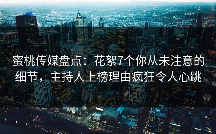 蜜桃传媒盘点：花絮7个你从未注意的细节，主持人上榜理由疯狂令人心跳
