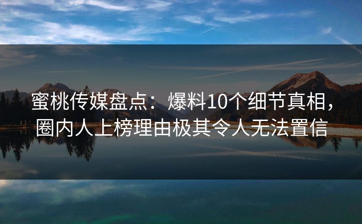 蜜桃传媒盘点：爆料10个细节真相，圈内人上榜理由极其令人无法置信