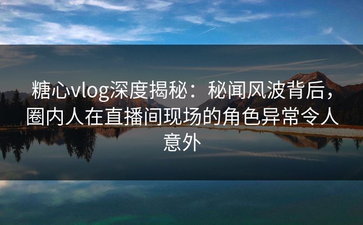 糖心vlog深度揭秘：秘闻风波背后，圈内人在直播间现场的角色异常令人意外