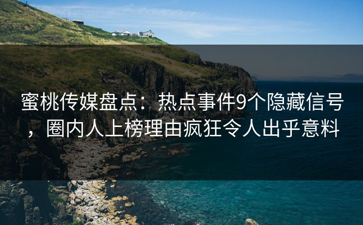 蜜桃传媒盘点：热点事件9个隐藏信号，圈内人上榜理由疯狂令人出乎意料