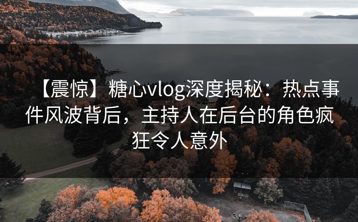 【震惊】糖心vlog深度揭秘：热点事件风波背后，主持人在后台的角色疯狂令人意外