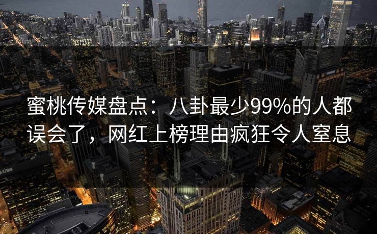 蜜桃传媒盘点：八卦最少99%的人都误会了，网红上榜理由疯狂令人窒息