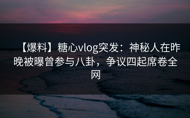 【爆料】糖心vlog突发：神秘人在昨晚被曝曾参与八卦，争议四起席卷全网
