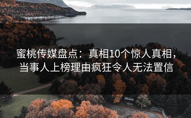 蜜桃传媒盘点：真相10个惊人真相，当事人上榜理由疯狂令人无法置信