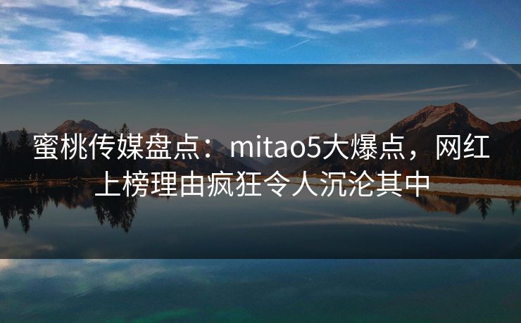 蜜桃传媒盘点：mitao5大爆点，网红上榜理由疯狂令人沉沦其中