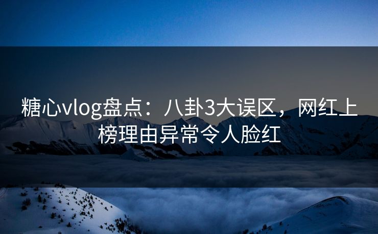糖心vlog盘点：八卦3大误区，网红上榜理由异常令人脸红