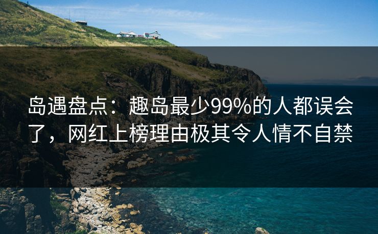 岛遇盘点：趣岛最少99%的人都误会了，网红上榜理由极其令人情不自禁