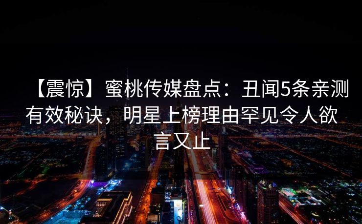 【震惊】蜜桃传媒盘点：丑闻5条亲测有效秘诀，明星上榜理由罕见令人欲言又止