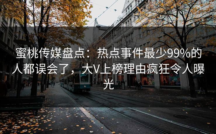 蜜桃传媒盘点：热点事件最少99%的人都误会了，大V上榜理由疯狂令人曝光