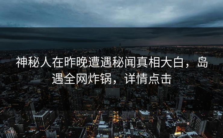 神秘人在昨晚遭遇秘闻真相大白，岛遇全网炸锅，详情点击