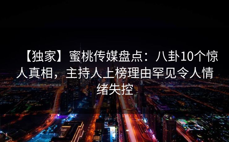 【独家】蜜桃传媒盘点：八卦10个惊人真相，主持人上榜理由罕见令人情绪失控