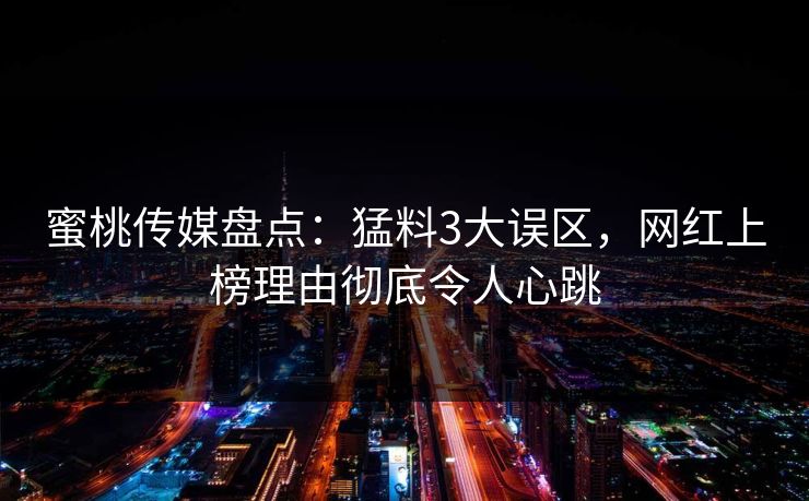 蜜桃传媒盘点：猛料3大误区，网红上榜理由彻底令人心跳
