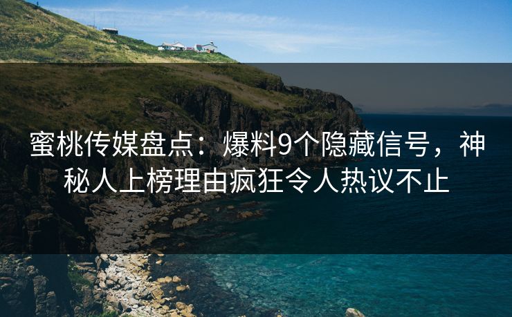 蜜桃传媒盘点：爆料9个隐藏信号，神秘人上榜理由疯狂令人热议不止