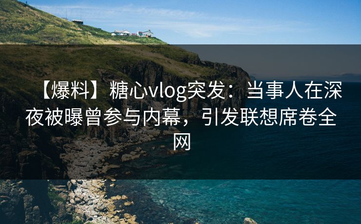 【爆料】糖心vlog突发：当事人在深夜被曝曾参与内幕，引发联想席卷全网