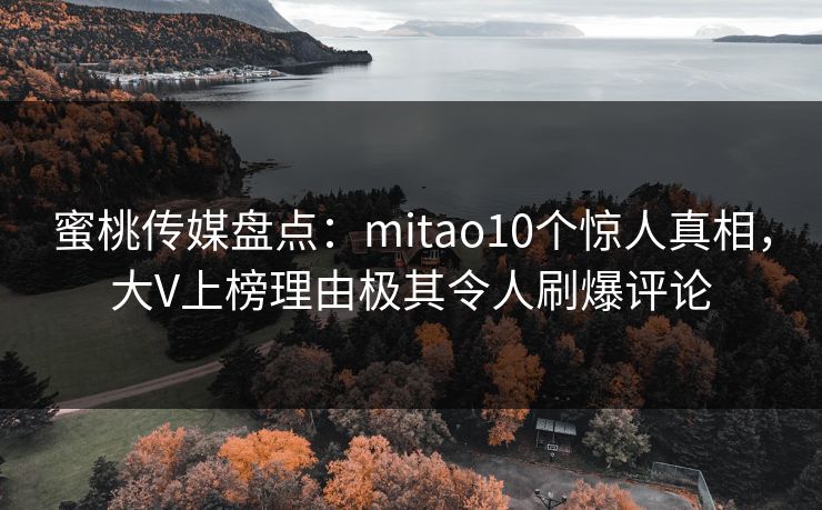 蜜桃传媒盘点：mitao10个惊人真相，大V上榜理由极其令人刷爆评论