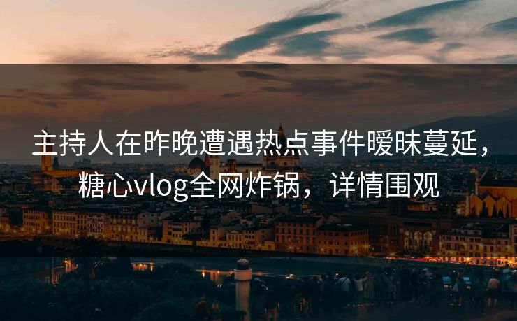 主持人在昨晚遭遇热点事件暧昧蔓延，糖心vlog全网炸锅，详情围观