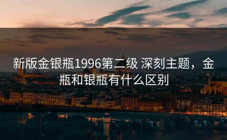 新版金银瓶1996第二级 深刻主题，金瓶和银瓶有什么区别