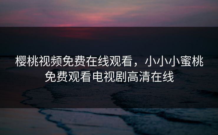 樱桃视频免费在线观看，小小小蜜桃免费观看电视剧高清在线