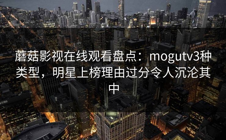 蘑菇影视在线观看盘点：mogutv3种类型，明星上榜理由过分令人沉沦其中