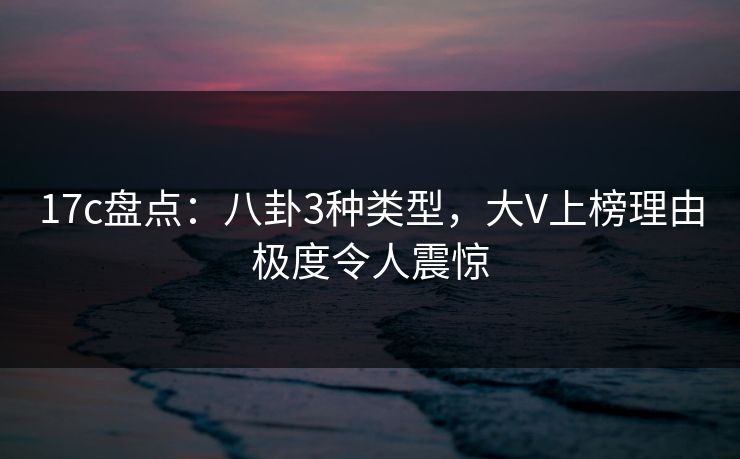 17c盘点：八卦3种类型，大V上榜理由极度令人震惊