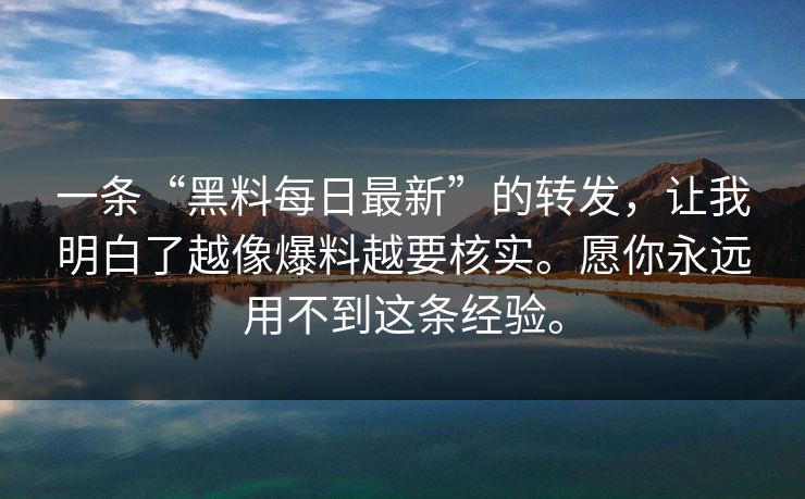 一条“黑料每日最新”的转发,让我明白了越像爆料越要核实。愿你永远用不到这条经验。 一条“黑料每日最新”的转发,让我明白了越像爆料越要核实。愿你永远用不到这条经验。