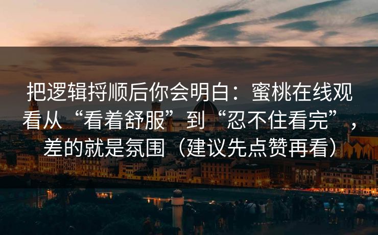把逻辑捋顺后你会明白：蜜桃在线观看从“看着舒服”到“忍不住看完”，差的就是氛围（建议先点赞再看）