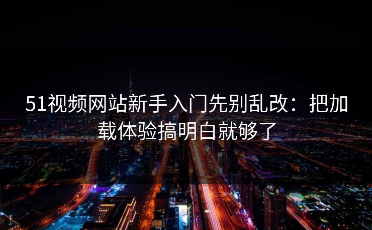 51视频网站新手入门先别乱改:把加载体验搞明白就够了 51视频网站新手入门先别乱改:把加载体验搞明白就够了