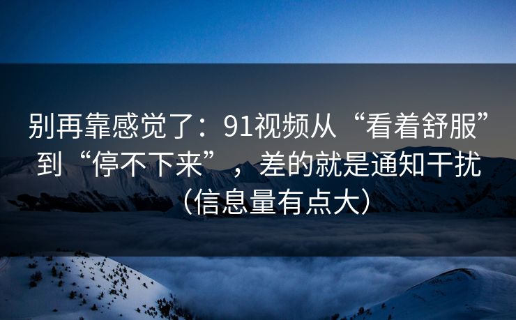 别再靠感觉了：91视频从“看着舒服”到“停不下来”，差的就是通知干扰（信息量有点大）