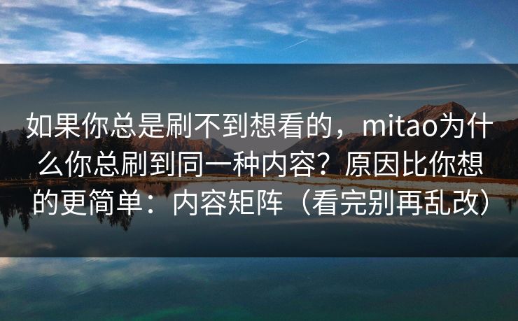 如果你总是刷不到想看的,mitao为什么你总刷到同一种内容?原因比你想的更简单:内容矩阵(看完别再乱改) 如果你总是刷不到想看的,mitao为什么你总刷到同一种内容?原因比你想的更简单:内容矩阵(看完别再乱改)