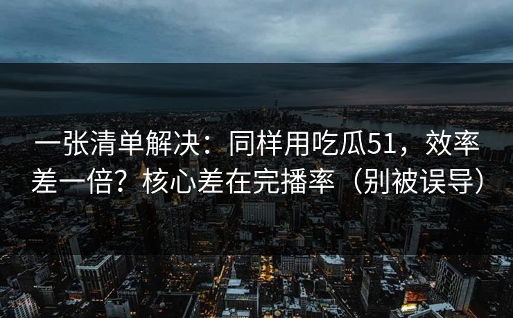 一张清单解决:同样用吃瓜51,效率差一倍?核心差在完播率(别被误导) 一张清单解决:同样用吃瓜51,效率差一倍?核心差在完播率(别被误导)