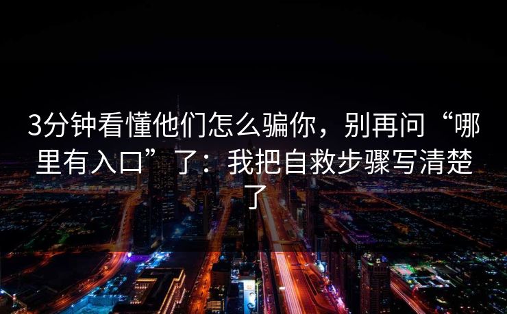 3分钟看懂他们怎么骗你，别再问“哪里有入口”了：我把自救步骤写清楚了