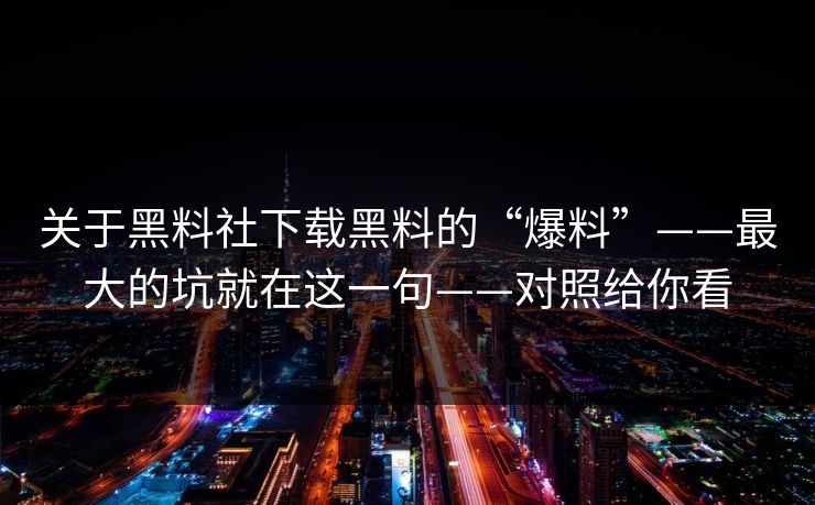 关于黑料社下载黑料的“爆料”——最大的坑就在这一句——对照给你看