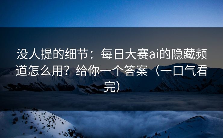 没人提的细节：每日大赛ai的隐藏频道怎么用？给你一个答案（一口气看完）
